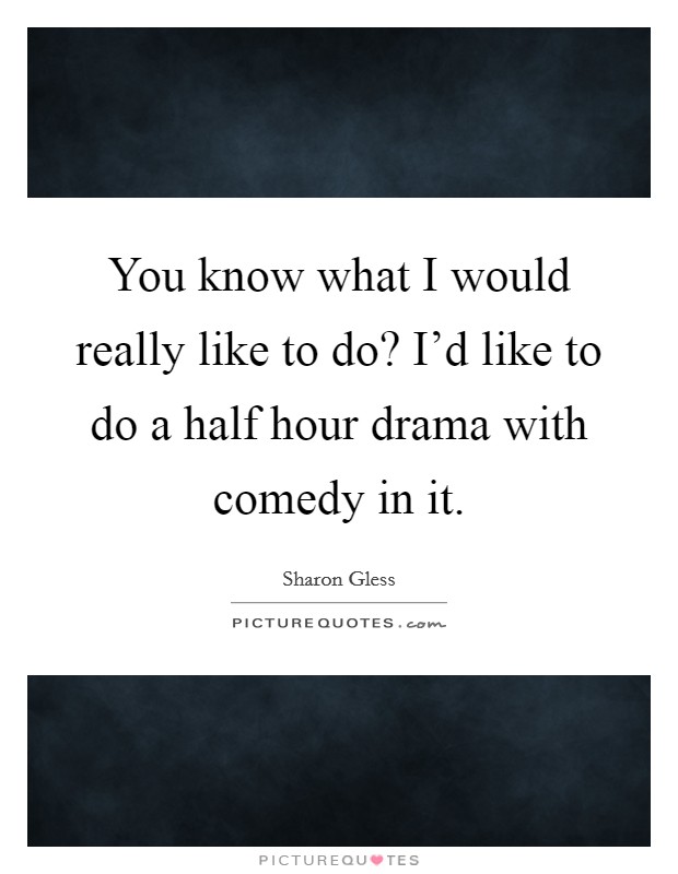 You know what I would really like to do? I'd like to do a half hour drama with comedy in it. Picture Quote #1
