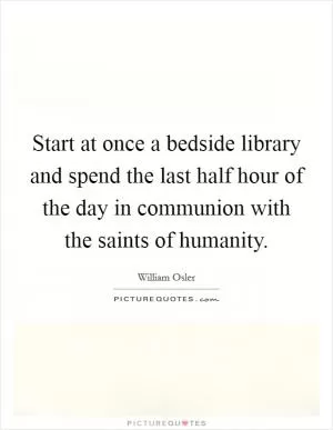 Start at once a bedside library and spend the last half hour of the day in communion with the saints of humanity Picture Quote #1