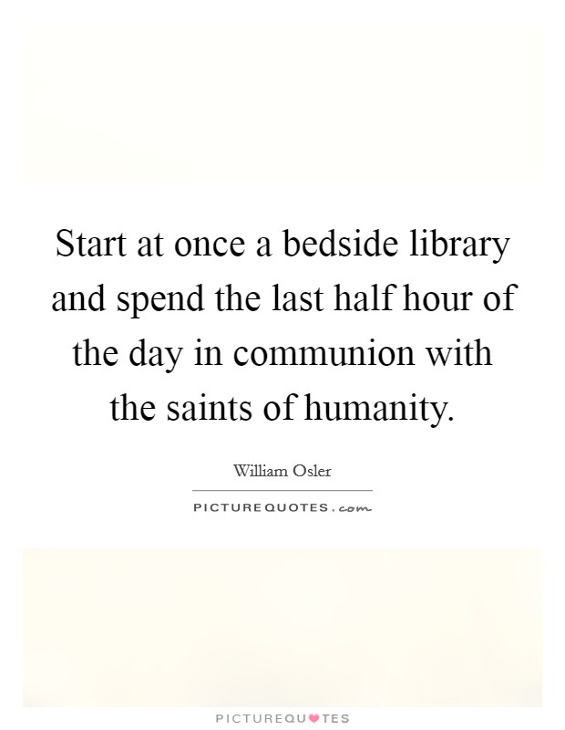 Start at once a bedside library and spend the last half hour of the day in communion with the saints of humanity. Picture Quote #1