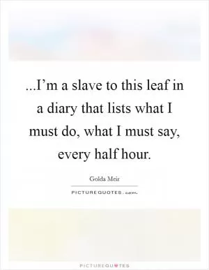 ...I’m a slave to this leaf in a diary that lists what I must do, what I must say, every half hour Picture Quote #1