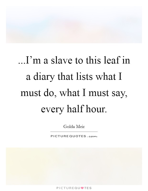 ...I'm a slave to this leaf in a diary that lists what I must do, what I must say, every half hour. Picture Quote #1