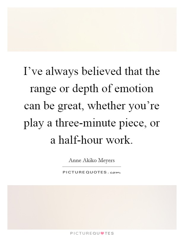 I've always believed that the range or depth of emotion can be great, whether you're play a three-minute piece, or a half-hour work. Picture Quote #1