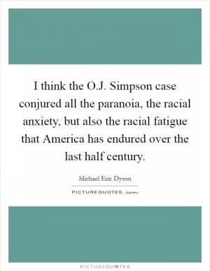 I think the O.J. Simpson case conjured all the paranoia, the racial anxiety, but also the racial fatigue that America has endured over the last half century Picture Quote #1