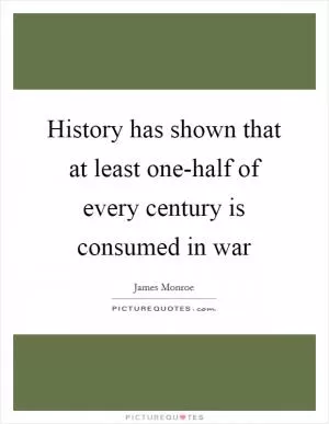 History has shown that at least one-half of every century is consumed in war Picture Quote #1