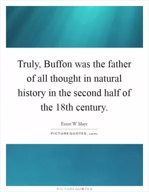 Truly, Buffon was the father of all thought in natural history in the second half of the 18th century Picture Quote #1