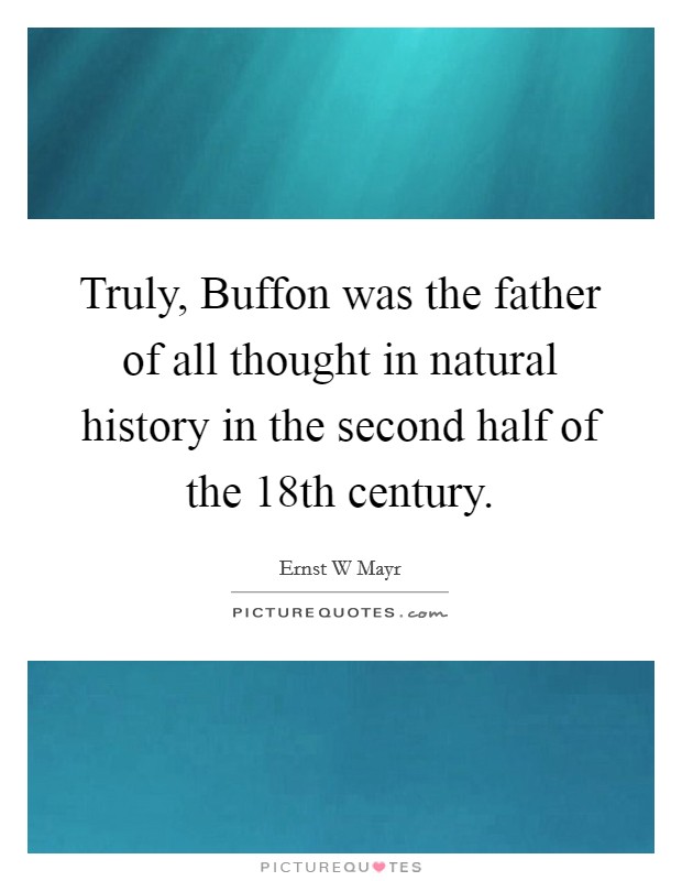 Truly, Buffon was the father of all thought in natural history in the second half of the 18th century. Picture Quote #1