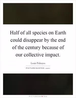 Half of all species on Earth could disappear by the end of the century because of our collective impact Picture Quote #1