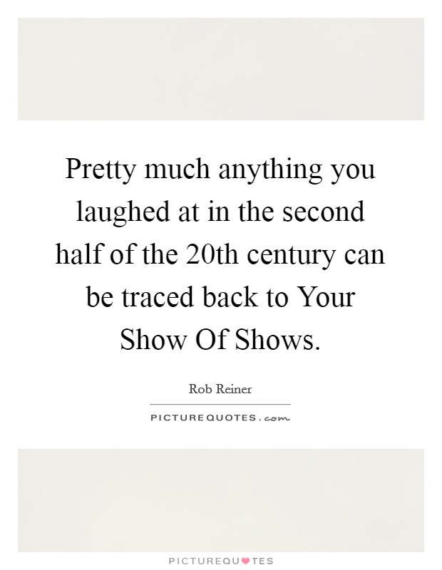 Pretty much anything you laughed at in the second half of the 20th century can be traced back to Your Show Of Shows. Picture Quote #1