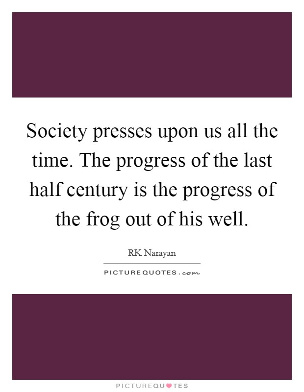 Society presses upon us all the time. The progress of the last half century is the progress of the frog out of his well. Picture Quote #1