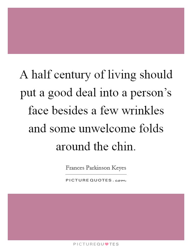 A half century of living should put a good deal into a person's face besides a few wrinkles and some unwelcome folds around the chin. Picture Quote #1