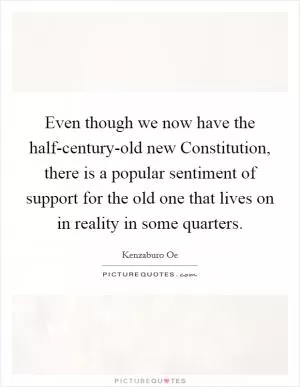 Even though we now have the half-century-old new Constitution, there is a popular sentiment of support for the old one that lives on in reality in some quarters Picture Quote #1