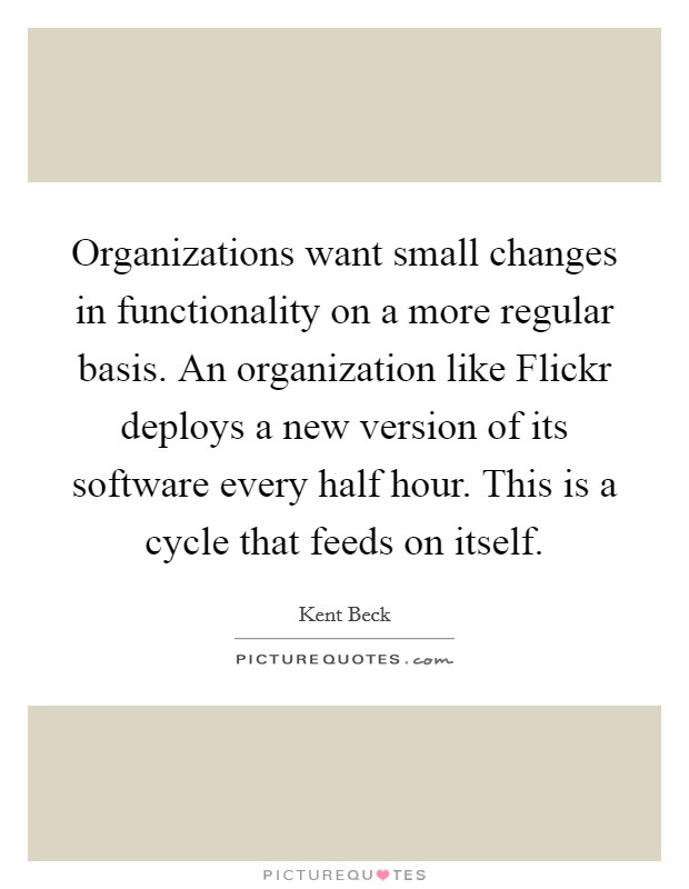 Organizations want small changes in functionality on a more regular basis. An organization like Flickr deploys a new version of its software every half hour. This is a cycle that feeds on itself. Picture Quote #1