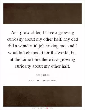 As I grow older, I have a growing curiosity about my other half. My dad did a wonderful job raising me, and I wouldn’t change it for the world, but at the same time there is a growing curiosity about my other half Picture Quote #1