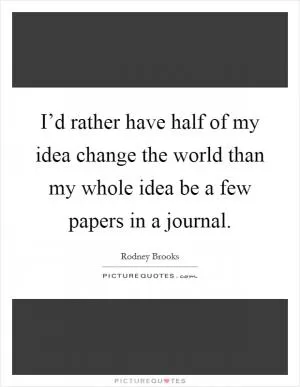 I’d rather have half of my idea change the world than my whole idea be a few papers in a journal Picture Quote #1