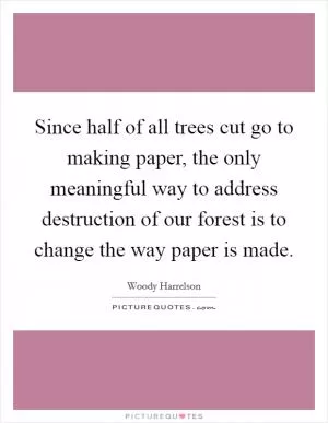 Since half of all trees cut go to making paper, the only meaningful way to address destruction of our forest is to change the way paper is made Picture Quote #1