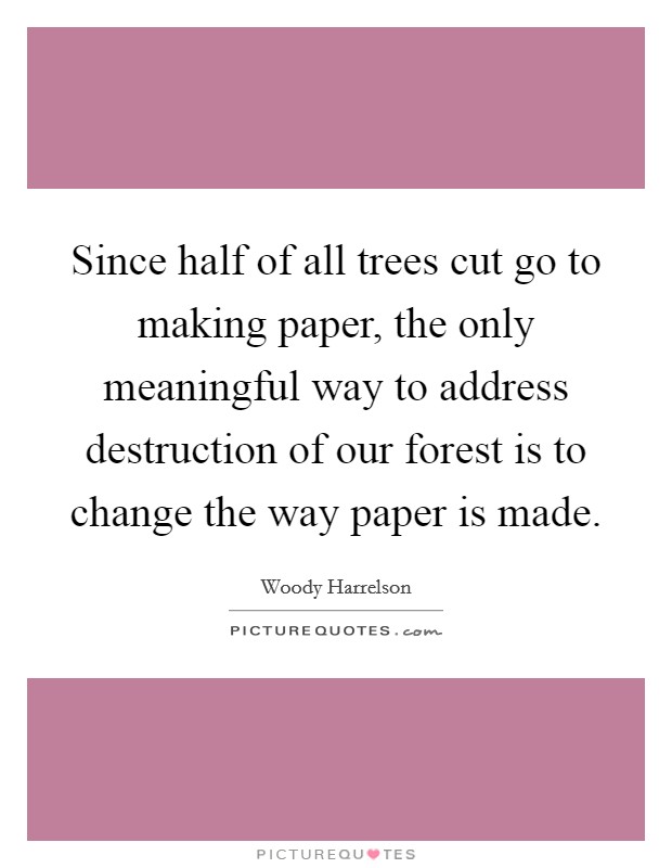 Since half of all trees cut go to making paper, the only meaningful way to address destruction of our forest is to change the way paper is made. Picture Quote #1