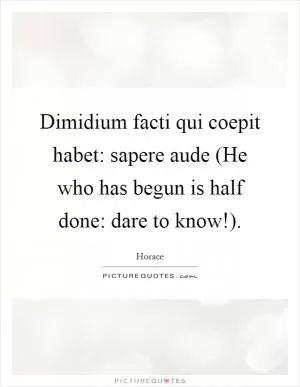 Dimidium facti qui coepit habet: sapere aude (He who has begun is half done: dare to know!) Picture Quote #1