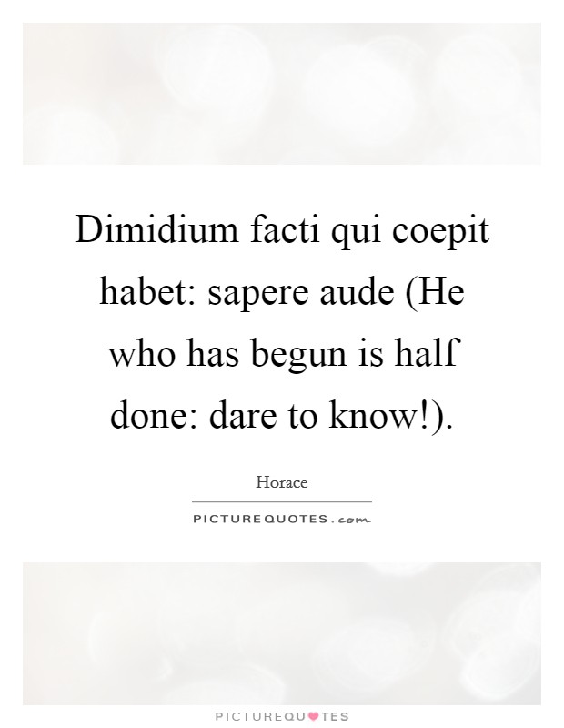 Dimidium facti qui coepit habet: sapere aude (He who has begun is half done: dare to know!). Picture Quote #1
