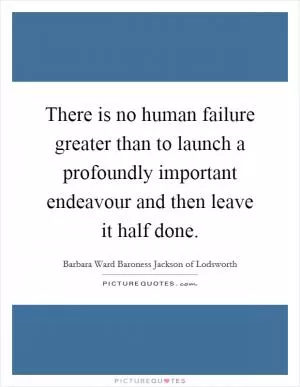 There is no human failure greater than to launch a profoundly important endeavour and then leave it half done Picture Quote #1