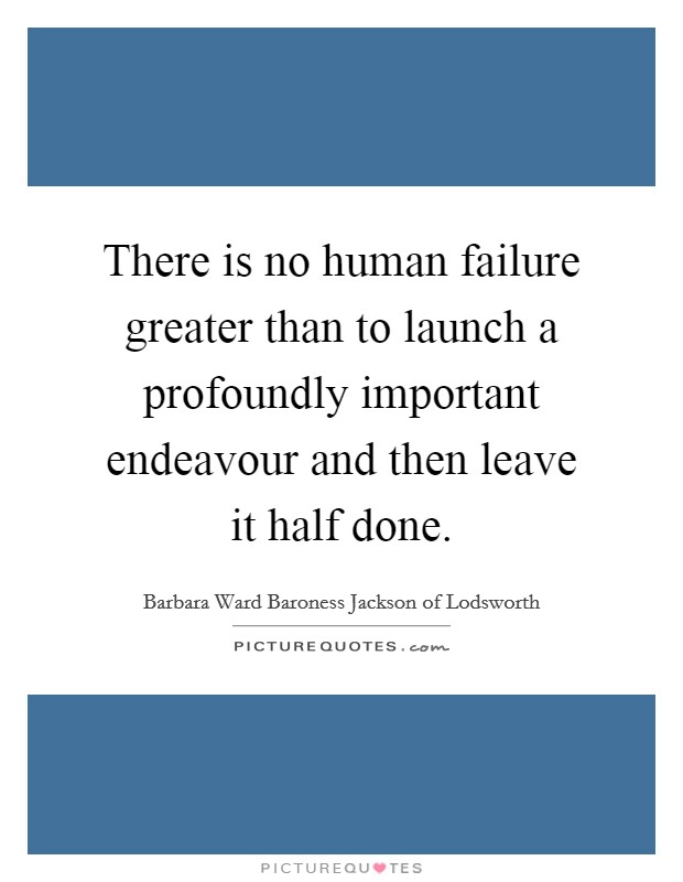 There is no human failure greater than to launch a profoundly important endeavour and then leave it half done. Picture Quote #1