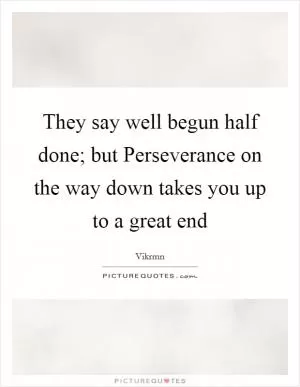 They say well begun half done; but Perseverance on the way down takes you up to a great end Picture Quote #1