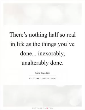 There’s nothing half so real in life as the things you’ve done... inexorably, unalterably done Picture Quote #1