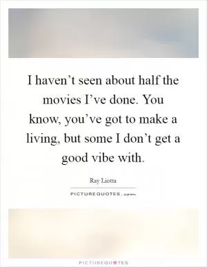 I haven’t seen about half the movies I’ve done. You know, you’ve got to make a living, but some I don’t get a good vibe with Picture Quote #1