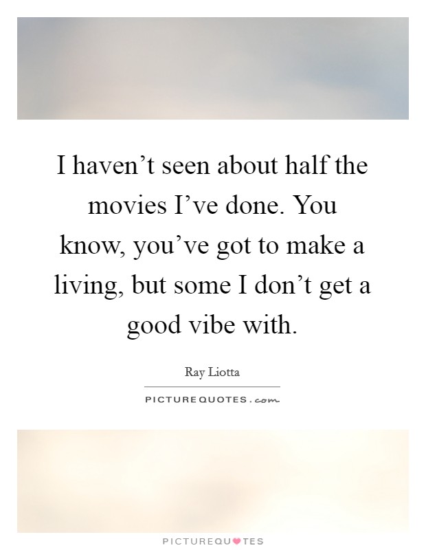 I haven't seen about half the movies I've done. You know, you've got to make a living, but some I don't get a good vibe with. Picture Quote #1