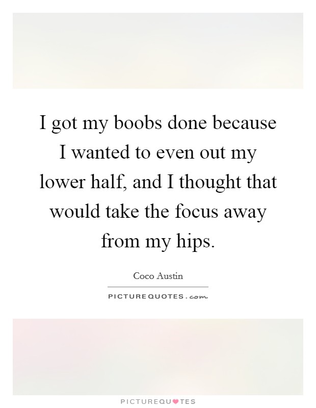 I got my boobs done because I wanted to even out my lower half, and I thought that would take the focus away from my hips. Picture Quote #1