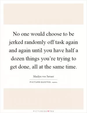 No one would choose to be jerked randomly off task again and again until you have half a dozen things you’re trying to get done, all at the same time Picture Quote #1