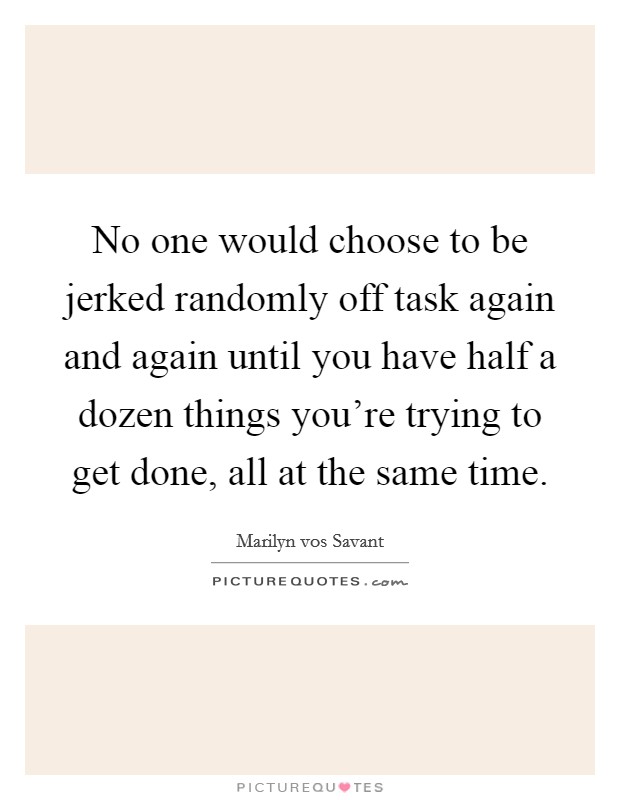 No one would choose to be jerked randomly off task again and again until you have half a dozen things you're trying to get done, all at the same time. Picture Quote #1