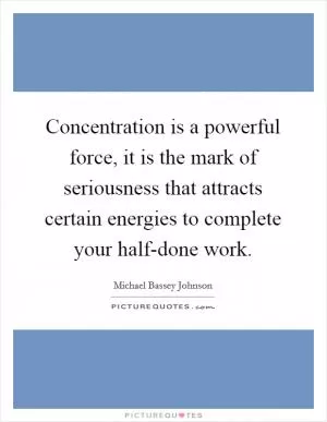 Concentration is a powerful force, it is the mark of seriousness that attracts certain energies to complete your half-done work Picture Quote #1