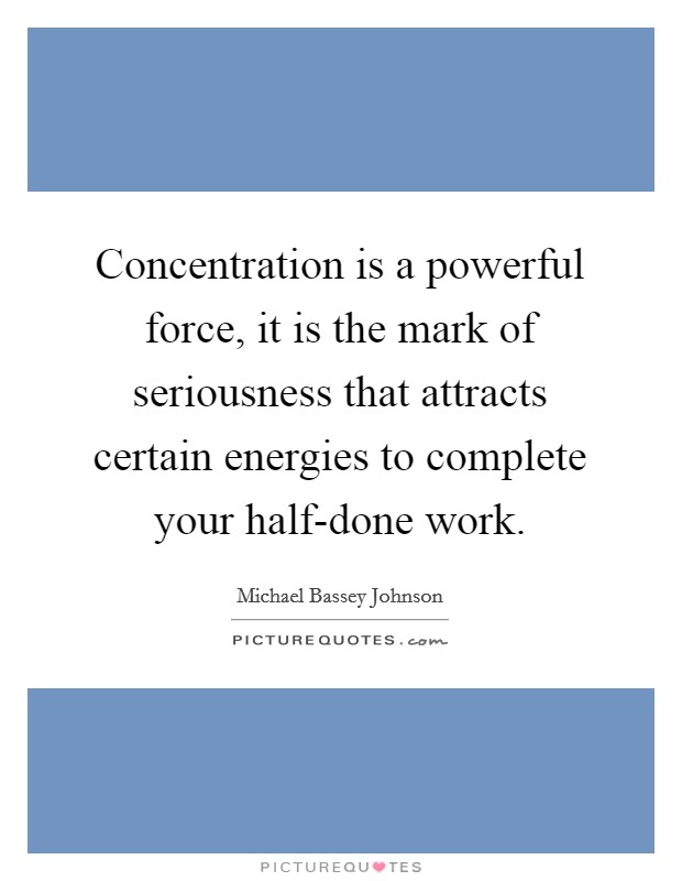 Concentration is a powerful force, it is the mark of seriousness that attracts certain energies to complete your half-done work. Picture Quote #1