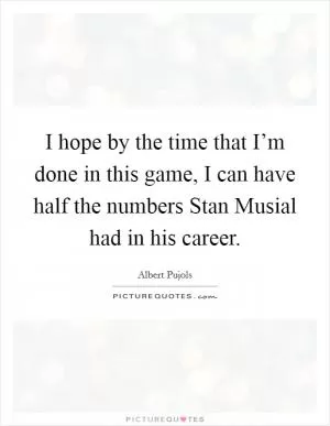 I hope by the time that I’m done in this game, I can have half the numbers Stan Musial had in his career Picture Quote #1