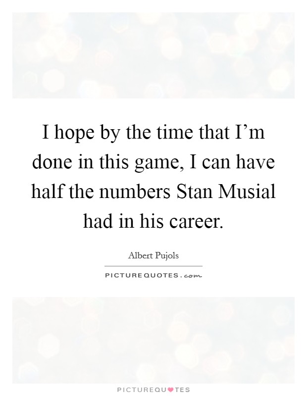 I hope by the time that I'm done in this game, I can have half the numbers Stan Musial had in his career. Picture Quote #1