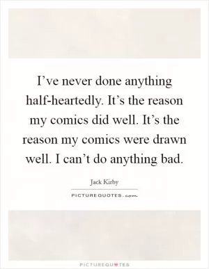 I’ve never done anything half-heartedly. It’s the reason my comics did well. It’s the reason my comics were drawn well. I can’t do anything bad Picture Quote #1