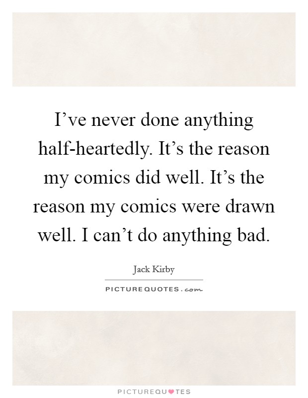 I've never done anything half-heartedly. It's the reason my comics did well. It's the reason my comics were drawn well. I can't do anything bad. Picture Quote #1