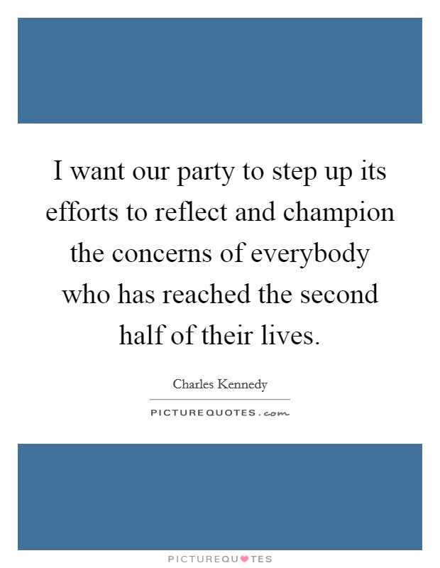 I want our party to step up its efforts to reflect and champion the concerns of everybody who has reached the second half of their lives. Picture Quote #1