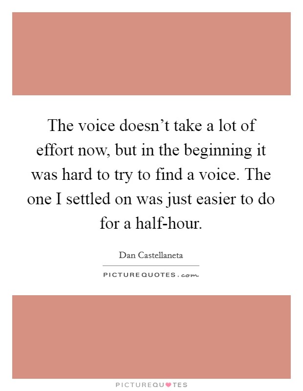The voice doesn't take a lot of effort now, but in the beginning it was hard to try to find a voice. The one I settled on was just easier to do for a half-hour. Picture Quote #1