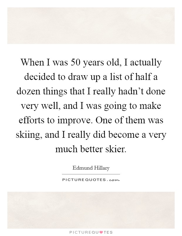 When I was 50 years old, I actually decided to draw up a list of half a dozen things that I really hadn't done very well, and I was going to make efforts to improve. One of them was skiing, and I really did become a very much better skier. Picture Quote #1