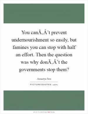 You canÃ‚Â’t prevent undernourishment so easily, but famines you can stop with half an effort. Then the question was why donÃ‚Â’t the governments stop them? Picture Quote #1