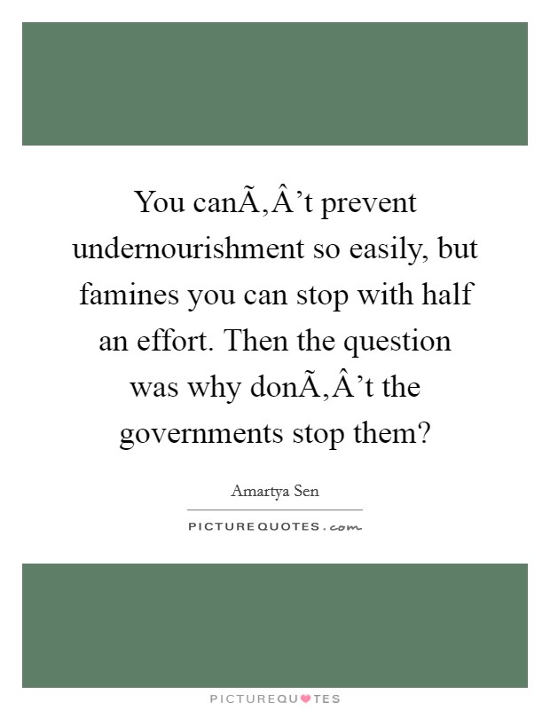You canÃ‚Â't prevent undernourishment so easily, but famines you can stop with half an effort. Then the question was why donÃ‚Â't the governments stop them? Picture Quote #1