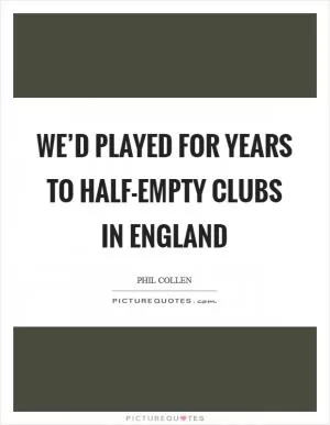 We’d played for years to half-empty clubs in England Picture Quote #1