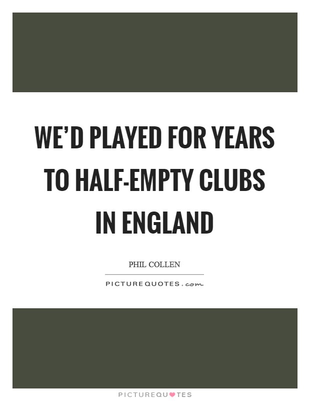 We'd played for years to half-empty clubs in England Picture Quote #1