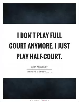 I don’t play full court anymore. I just play half-court Picture Quote #1