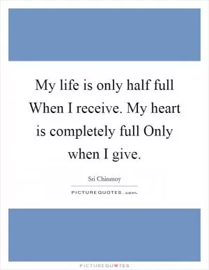 My life is only half full When I receive. My heart is completely full Only when I give Picture Quote #1