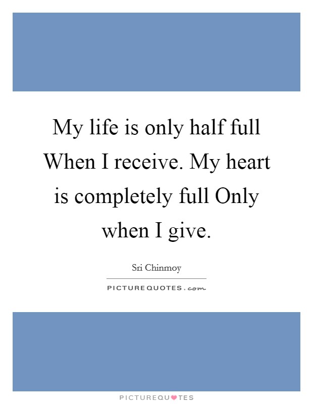 My life is only half full When I receive. My heart is completely full Only when I give. Picture Quote #1