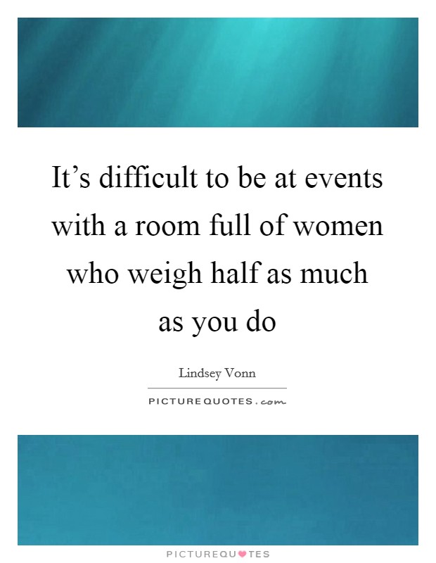 It's difficult to be at events with a room full of women who weigh half as much as you do Picture Quote #1