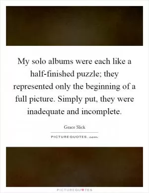 My solo albums were each like a half-finished puzzle; they represented only the beginning of a full picture. Simply put, they were inadequate and incomplete Picture Quote #1