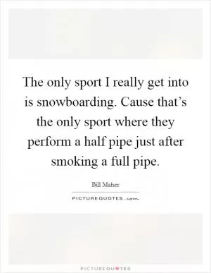 The only sport I really get into is snowboarding. Cause that’s the only sport where they perform a half pipe just after smoking a full pipe Picture Quote #1